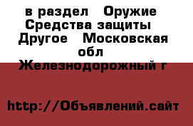  в раздел : Оружие. Средства защиты » Другое . Московская обл.,Железнодорожный г.